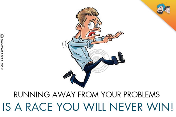 Running away from your problems is a race you will never win!