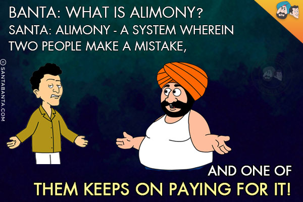 Banta: What is Alimony?<br/>
Santa: Alimony - A system wherein two people make a mistake, and one of them keeps on paying for it!