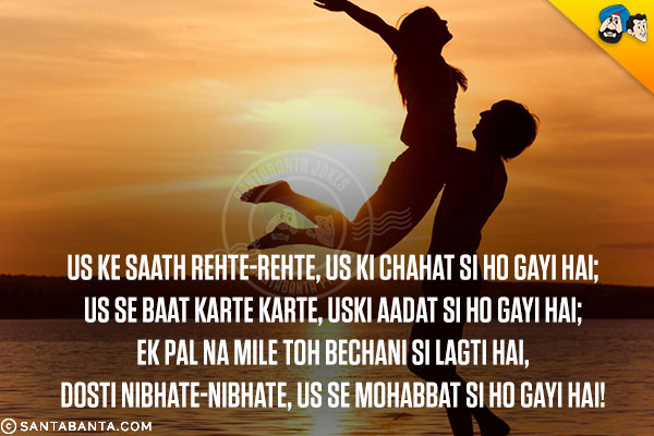 Us Ke Saath Rehte-Rehte, Us Ki Chahat Si Ho Gayi Hai;<br/>
Us Se Baat Karte Karte, Uski Aadat Si Ho Gayi Hai;<br/>
Ek Pal Na Mile Toh Bechani Si Lagti Hai,<br/>
Dosti Nibhate-Nibhate, Us Se Mohabbat Si Ho Gayi Hai!