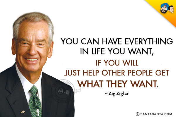 You can have everything in life you want, if you will just help other people get what they want.