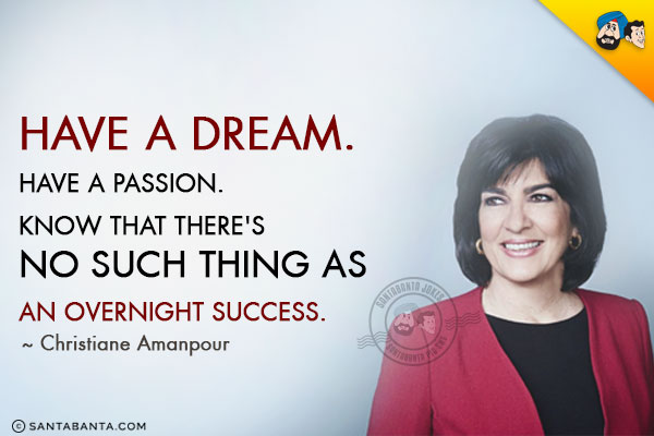 Have a dream. Have a passion. Know that there's no such thing as an overnight success.