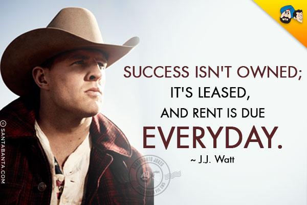 Success isn't owned; it's leased, and rent is due everyday.