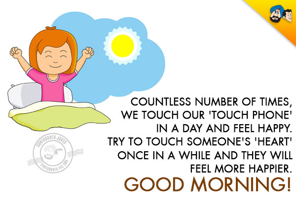 Countless number of times, we touch our 'Touch Phone' in a day and feel happy.<br/>
Try to touch someone's 'Heart' once in a while and they will feel more happier.<br/>
Good Morning!