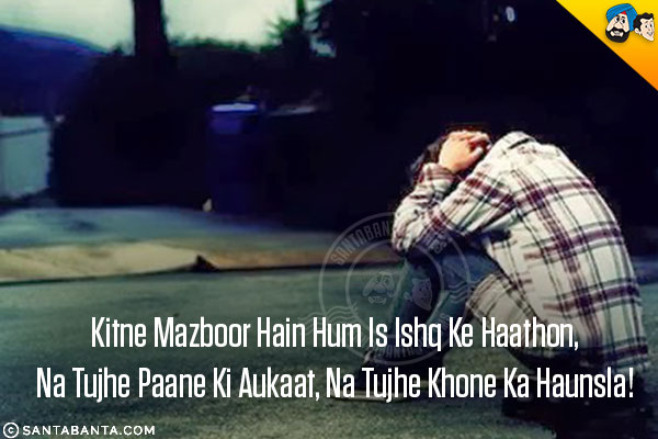 Kitne Mazboor Hain Hum Is Ishq Ke Haathon,<br/>
Na Tujhe Paane Ki Aukaat, Na Tujhe Khone Ka Haunsla!