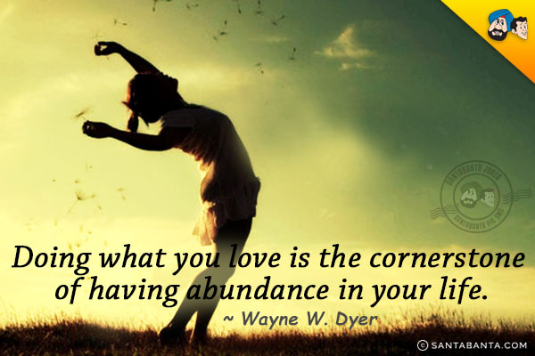 Doing what you love is the cornerstone of having abundance in your life.