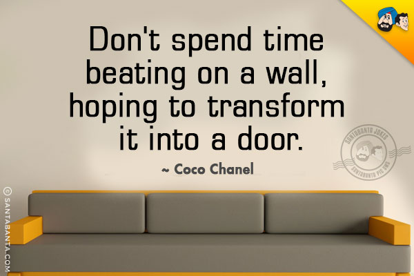 Don't spend time beating on a wall, hoping to transform it into a door.