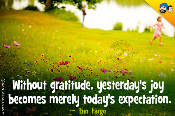 Without gratitude, yesterday's joy becomes merely today's expectation.