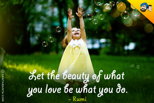 Let the beauty of what you love be what you do.