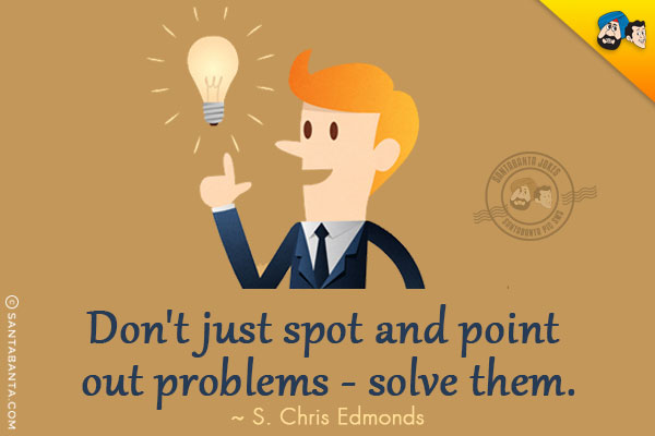 Don't just spot and point out problems - solve them.