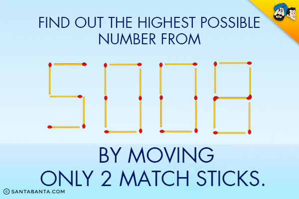 Find out the highest possible number from 5008 by moving only 2 match sticks.