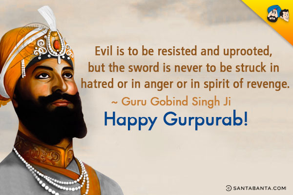 Evil is to be resisted and uprooted, but the sword is never to be struck in hatred or in anger or in spirit of revenge.<br/>
~ Guru Gobind Singh Ji<br/>
Happy Gurpurab!