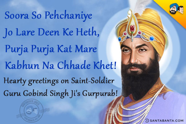 Soora So Pehchaniye Jo Lare Deen Ke Heth;<br/>
Purja Purja Kat Mare Kabhun Na Chhade Khet!<br/>
Hearty greetings on Saint-Soldier Guru Gobind Singh Ji's Gurpurab!