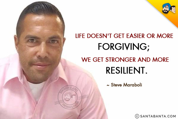 Life doesn't get easier or more forgiving; we get stronger and more resilient.