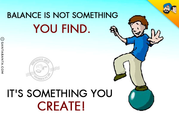 Balance is not something you find. It's something you create!