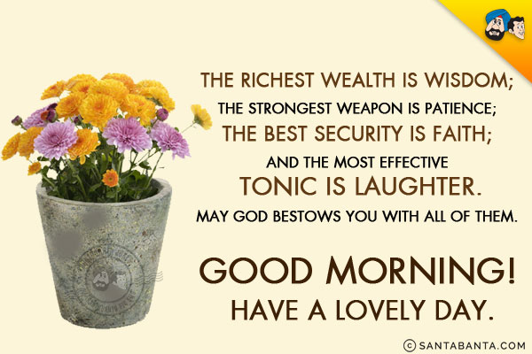 The richest wealth is wisdom;<br/>
The strongest weapon is patience;<br/>
The best security is faith;<br/>
And the most effective tonic is laughter.<br/>
May God bestows you with all of them.<br/>
Good Morning! Have a lovely day!