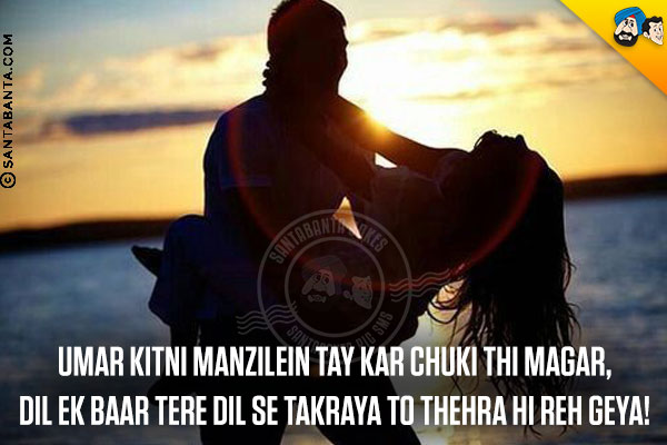 Umar Kitni Manzilein Tay Kar Chuki Thi Magar,<br/>
Dil Ek Baar Tere Dil Se Takraya To Thehra Hi Reh Geya!