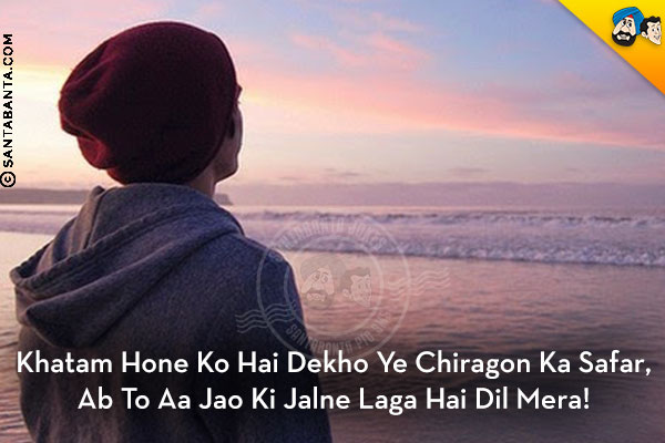 Khatam Hone Ko Hai Dekho Ye Chiragon Ka Safar,<br/>
Ab To Aa Jao Ki Jalne Laga Hai Dil Mera!