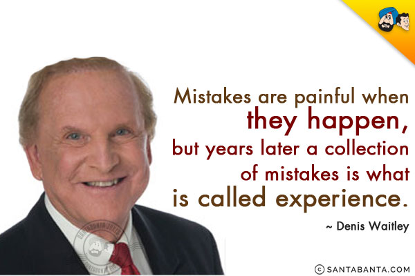 Mistakes are painful when they happen, but years later a collection of mistakes is what is called experience.