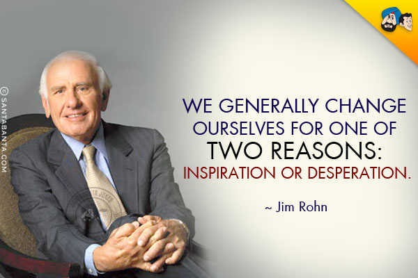 We generally change ourselves for one of two reasons: inspiration or desperation.