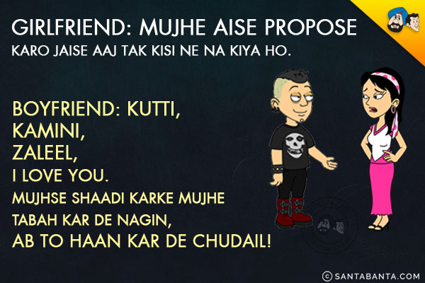 Girlfriend: Mujhe Aise Propose Karo Jaise Aaj Tak Kisi Ne Na Kiya Ho.<br/>
Boyfriend: Kutti, Kamini, Zaleel, I Love You. Mujhse Shaadi Karke Mujhe Tabah Kar De Nagin, Ab To Haan Kar De Chudail!