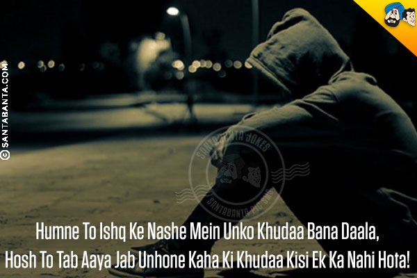 Humne To Ishq Ke Nashe Mein Unko Khudaa Bana Daala,<br/>
Hosh To Tab Aaya Jab Unhone Kaha Ki Khudaa Kisi Ek Ka Nahi Hota!