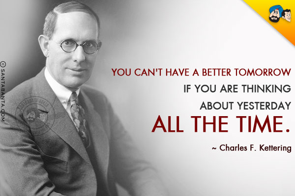 You can't have a better tomorrow if you are thinking about yesterday all the time.