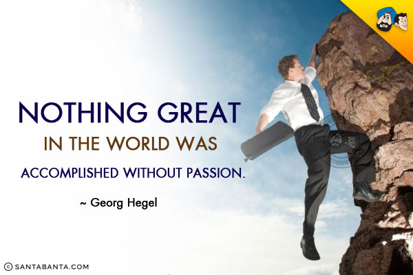 Nothing great in the world was accomplished without passion.