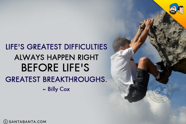 Life's greatest difficulties always happen right before life's greatest breakthroughs.