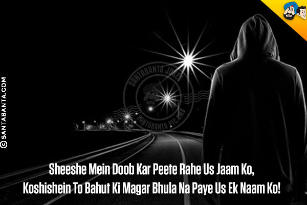 Sheeshe Mein Doob Kar Peete Rahe Us Jaam Ko,<br/>
Koshishein To Bahut Ki Magar Bhula Na Paye Us Ek Naam Ko!