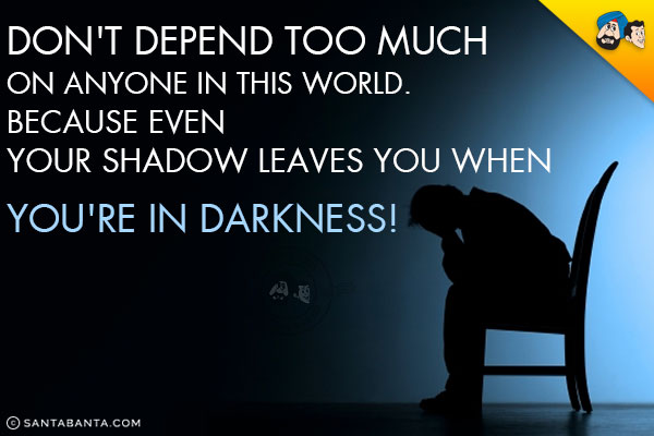 Don't depend too much on anyone in this world.<br/>
Because even your shadow leaves you when you're in darkness!