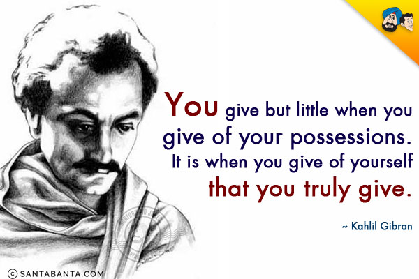 You give but little when you give of your possessions. It is when you give of yourself that you truly give.