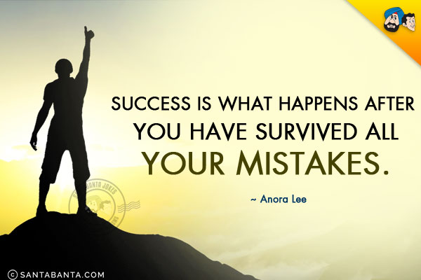 Success is what happens after you have survived all your mistakes.