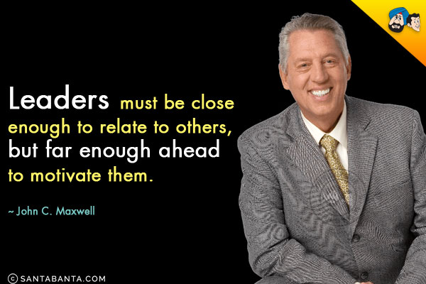 Leaders must be close enough to relate to others, but far enough ahead to motivate them.