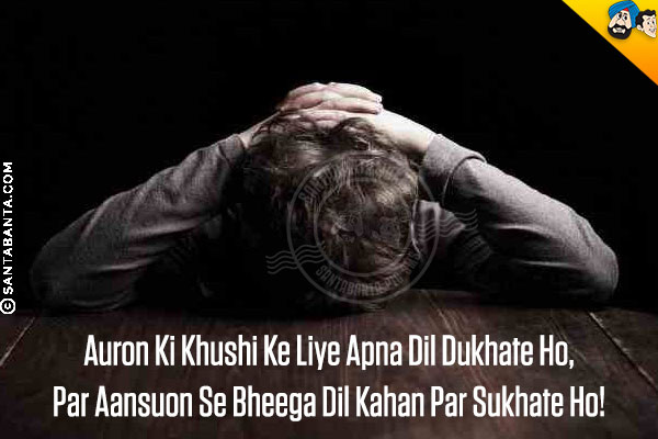 Auron Ki Khushi Ke Liye Apna Dil Dukhate Ho,<br/>
Par Aansuon Se Bheega Dil Kahan Par Sukhate Ho!