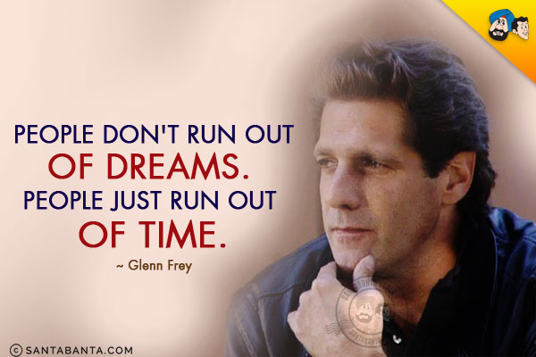 People don't run out of dreams. People just run out of time.