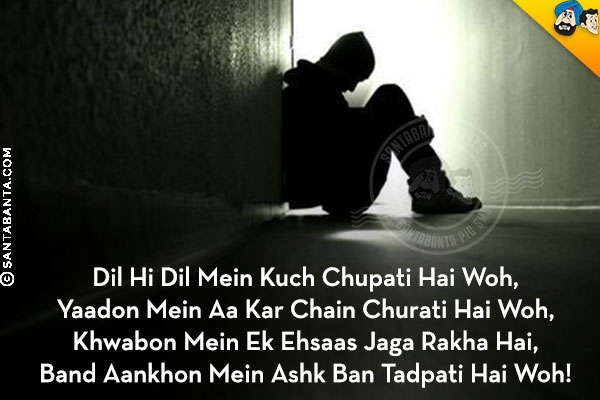 Dil Hi Dil Mein Kuch Chupati Hai Woh,<br/>
Yaadon Mein Aa Kar Chain Churati Hai Woh,<br/>
Khwabon Mein Ek Ehsaas Jaga Rakha Hai,<br/>
Band Aankhon Mein Ashk Ban Tadpati Hai Woh!