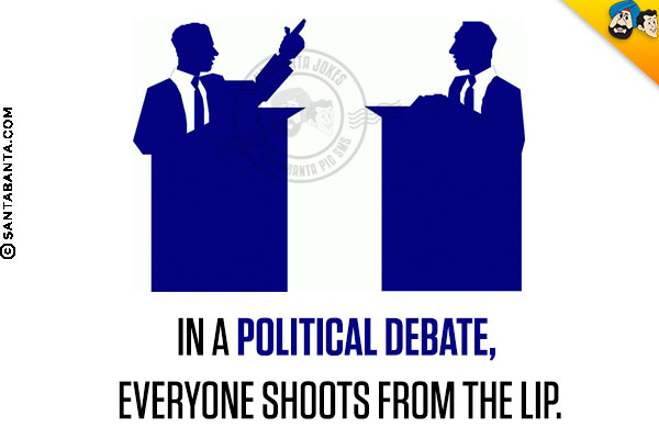 In a political debate, everyone shoots from the lip.