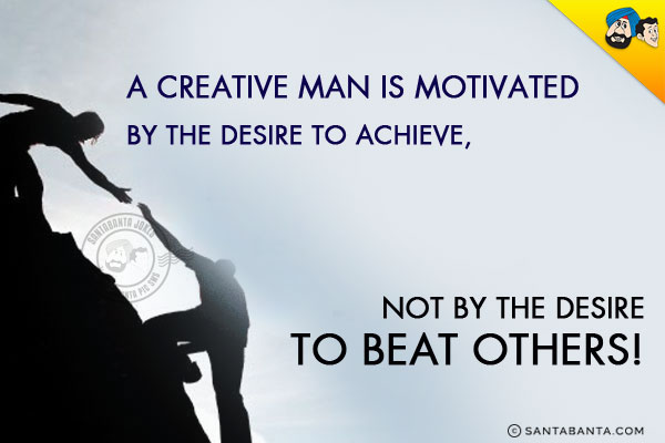 A creative man is motivated by the desire to achieve, not by the desire to beat others!

