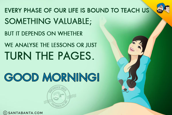 Every phase of our life is bound to teach us something valuable;<br/>
But it depends on whether we analyse the lessons or just turn the pages.<br/>
Good Morning!