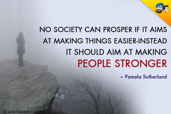 No society can prosper if it aims at making things easier-instead it should aim at making people stronger