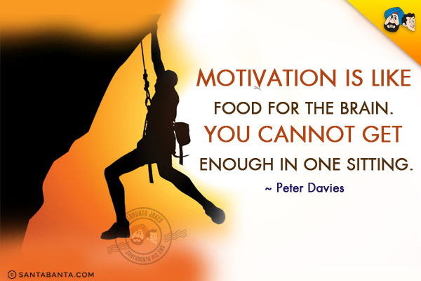 Motivation is like food for the brain. You cannot get enough in one sitting.