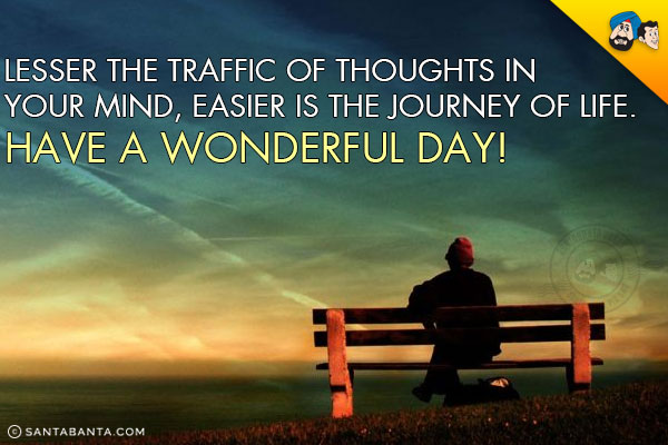 Lesser the traffic of thoughts in your mind, easier is the journey of life.<br/>
Have a wonderful day!