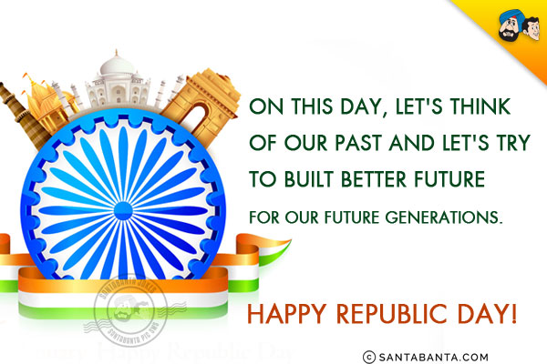 On this day, let's think of our past and let's try to built better future for our future generations.<br/>

Happy Republic Day!