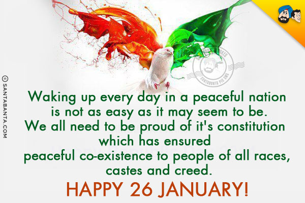 Waking up every day in a peaceful nation is not as easy as it may seem to be.<br/>
We all need to be proud of it's constitution which has ensured peaceful co-existence to people of all races, castes and creed.<br/>
Happy 26 January!