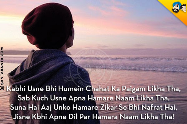 Kabhi Usne Bhi Humein Chahat Ka Paigam Likha Tha,<br/>
Sab Kuch Usne Apna Hamare Naam Likha Tha,<br/>
Suna Hai Aaj Unko Hamare Zikar Se Bhi Nafrat Hai,<br/>
Jisne Kbhi Apne Dil Par Hamara Naam Likha Tha!