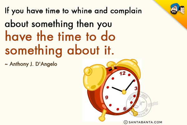 If you have time to whine and complain about something then you have the time to do something about it. 