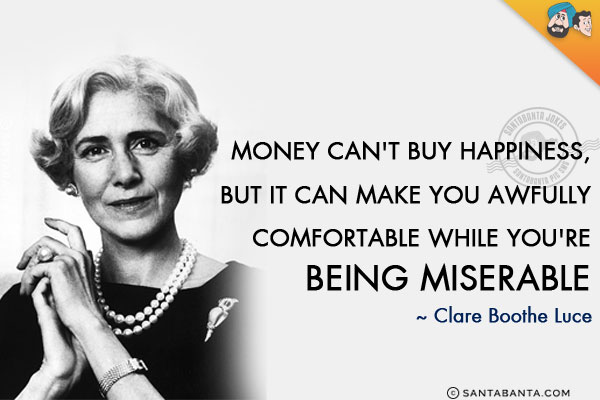 Money can't buy happiness, but it can make you awfully comfortable while you're being miserable.