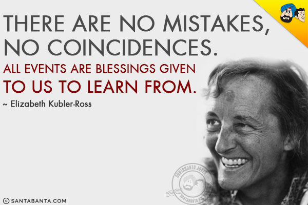 There are no mistakes, no coincidences. All events are blessings given to us to learn from.