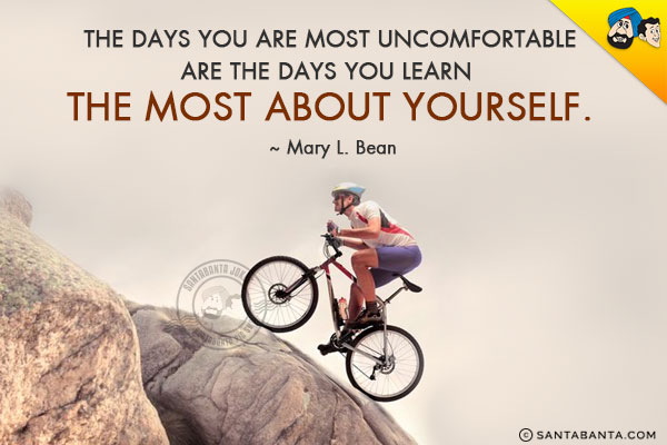 The days you are most uncomfortable are the days you learn the most about yourself. 