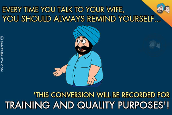 Every time you talk to your wife, you should always remind yourself...<br/>
'This conversation will be recorded for training and quality purposes'!
